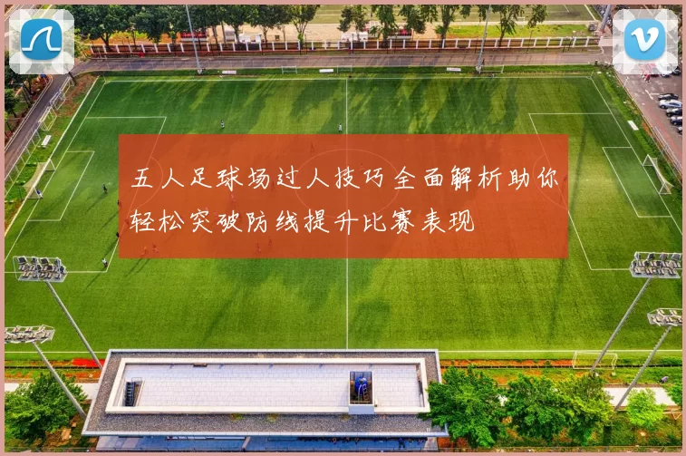 五人足球场过人技巧全面解析助你轻松突破防线提升比赛表现