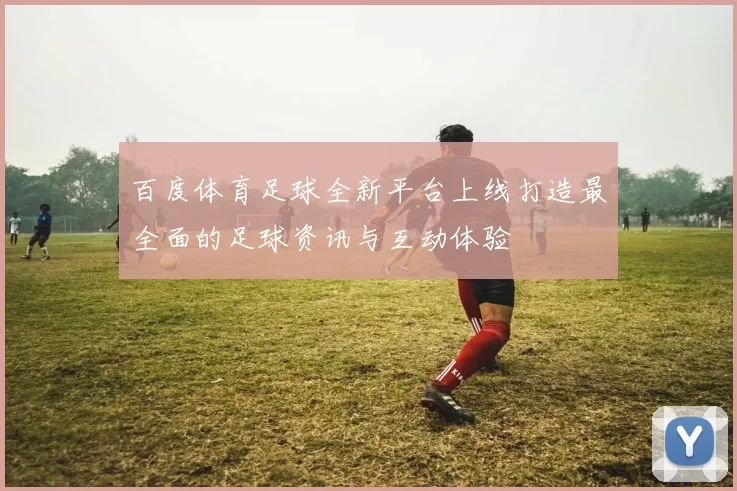 百度体育足球全新平台上线打造最全面的足球资讯与互动体验