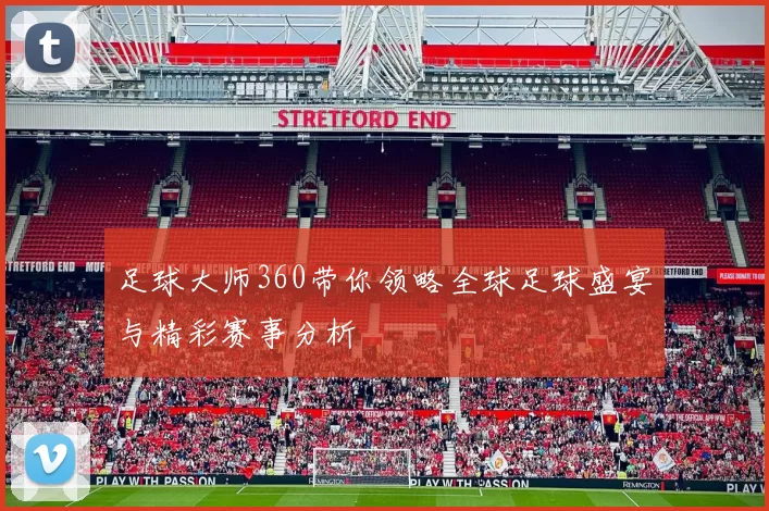 足球大师360带你领略全球足球盛宴与精彩赛事分析