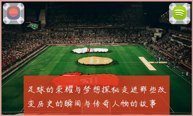 足球的荣耀与梦想探秘走进那些改变历史的瞬间与传奇人物的故事