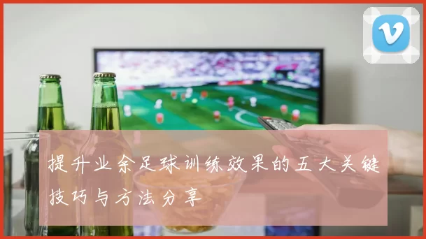 提升业余足球训练效果的五大关键技巧与方法分享