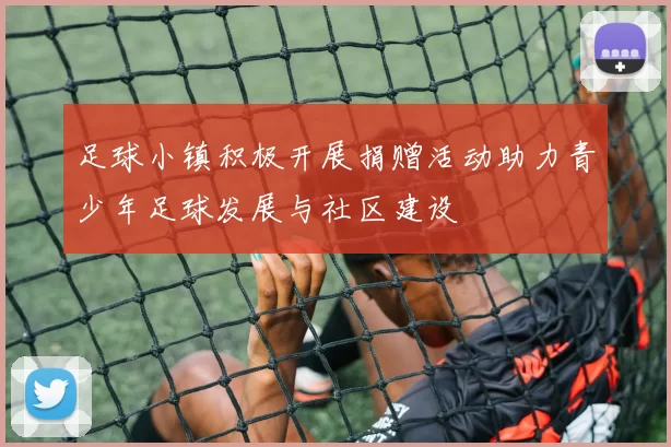 足球小镇积极开展捐赠活动助力青少年足球发展与社区建设