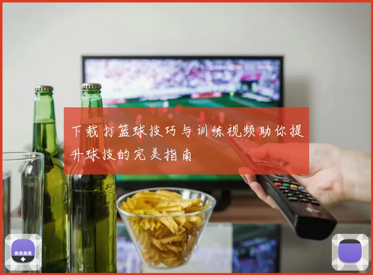 下载打篮球技巧与训练视频助你提升球技的完美指南