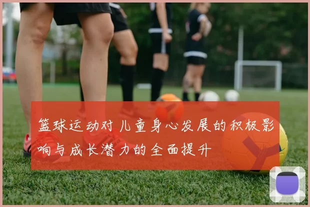 篮球运动对儿童身心发展的积极影响与成长潜力的全面提升