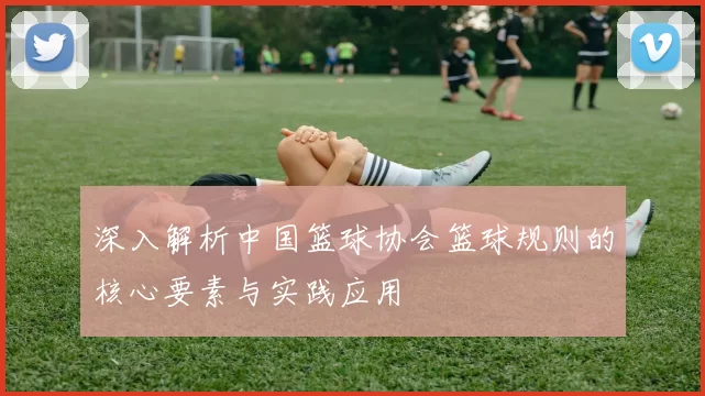 深入解析中国篮球协会篮球规则的核心要素与实践应用