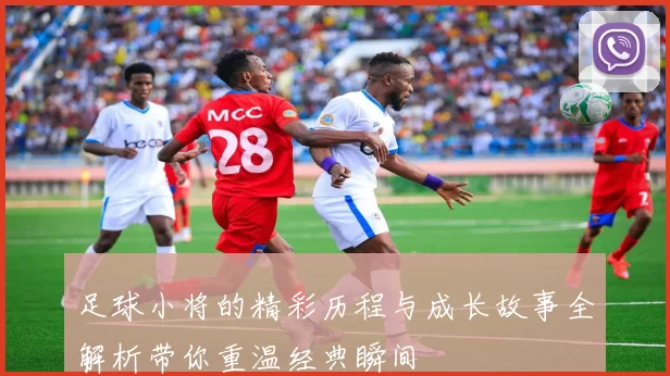 足球小将的精彩历程与成长故事全解析带你重温经典瞬间