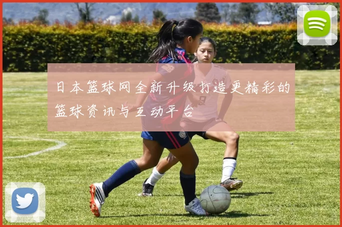 日本篮球网全新升级打造更精彩的篮球资讯与互动平台